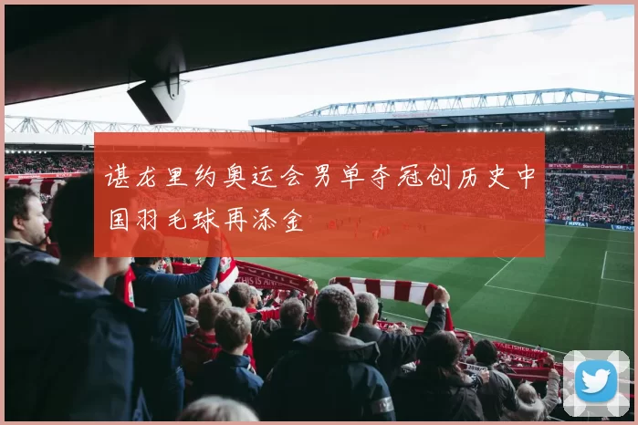谌龙里约奥运会男单夺冠创历史中国羽毛球再添金