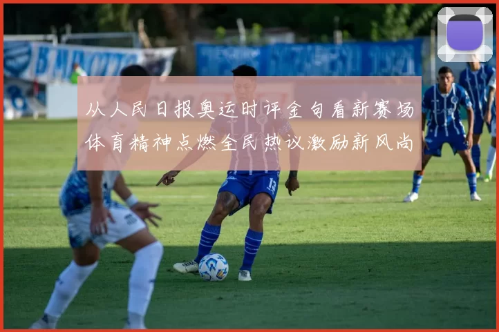 从人民日报奥运时评金句看新赛场体育精神点燃全民热议激励新风尚