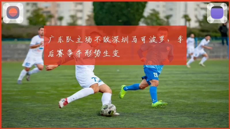 广东队主场不敌深圳马可波罗，季后赛争夺形势生变