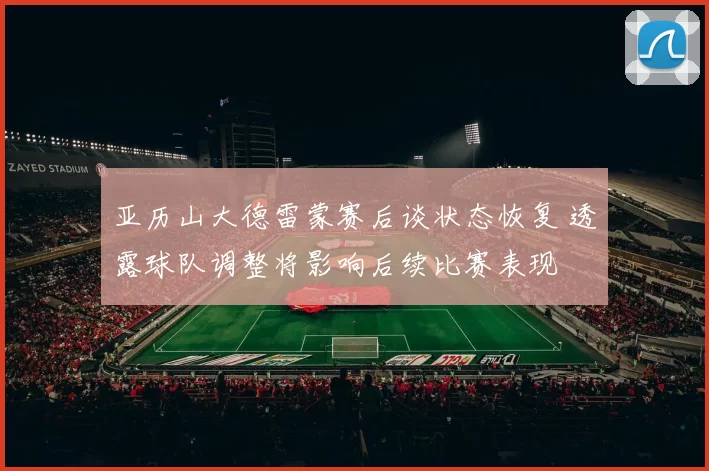 亚历山大德雷蒙赛后谈状态恢复 透露球队调整将影响后续比赛表现