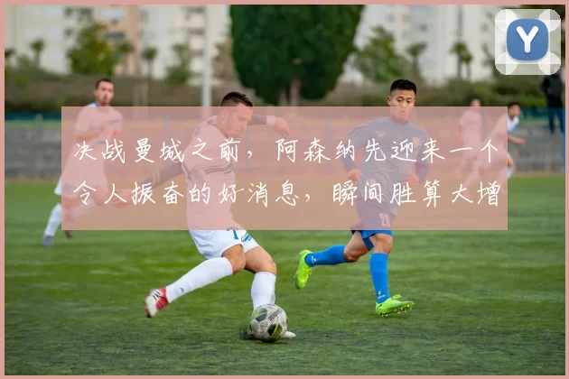 决战曼城之前，阿森纳先迎来一个令人振奋的好消息，瞬间胜算大增