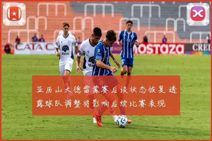 亚历山大德雷蒙赛后谈状态恢复 透露球队调整将影响后续比赛表现