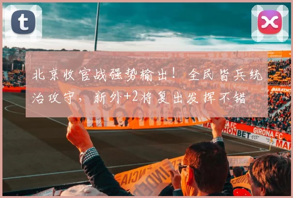 北京收官战强势输出！全民皆兵统治攻守，新外+2将复出发挥不错