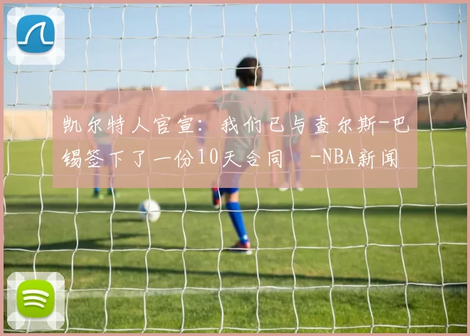 凯尔特人官宣：我们已与查尔斯-巴锡签下了一份10天合同️-NBA新闻