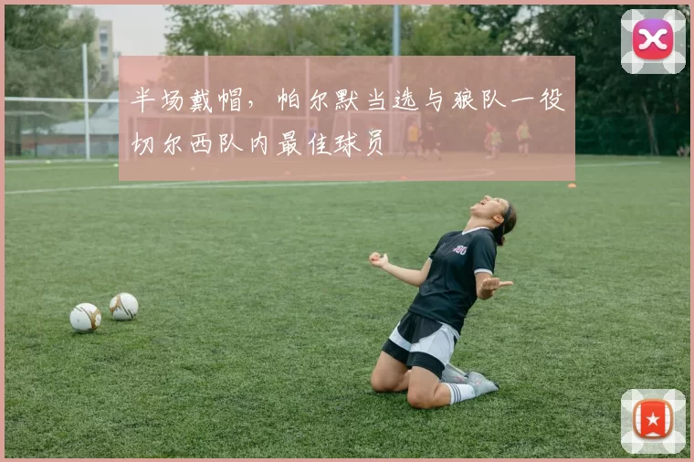 半场戴帽，帕尔默当选与狼队一役切尔西队内最佳球员