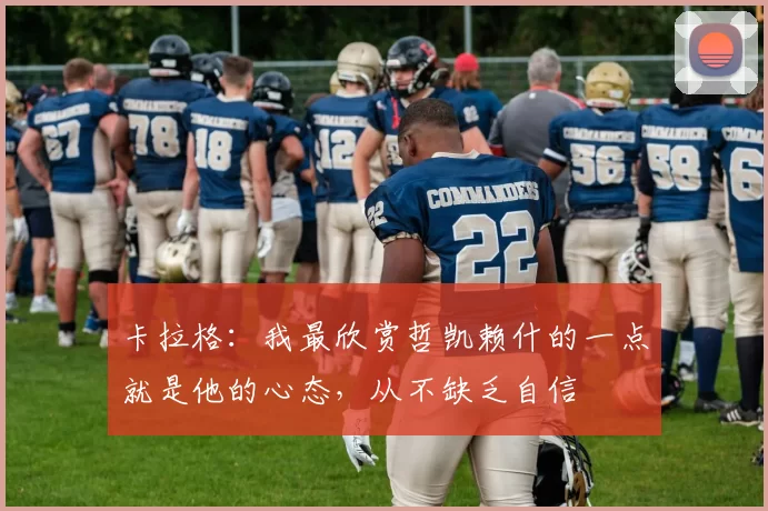 卡拉格：我最欣赏哲凯赖什的一点就是他的心态，从不缺乏自信