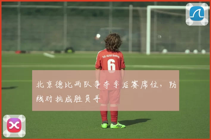 北京德比两队争夺季后赛席位，防线对抗成胜负手