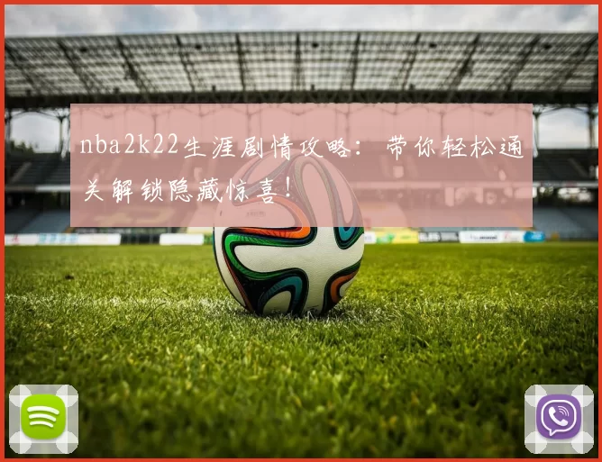 nba2k22生涯剧情攻略：带你轻松通关解锁隐藏惊喜！