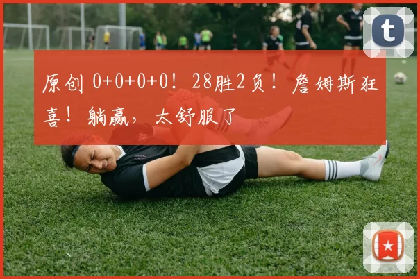 原创 0+0+0+0！28胜2负！詹姆斯狂喜！躺赢，太舒服了