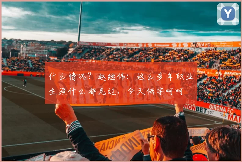 什么情况？赵继伟：这么多年职业生涯什么都见过，今天俩字呵呵