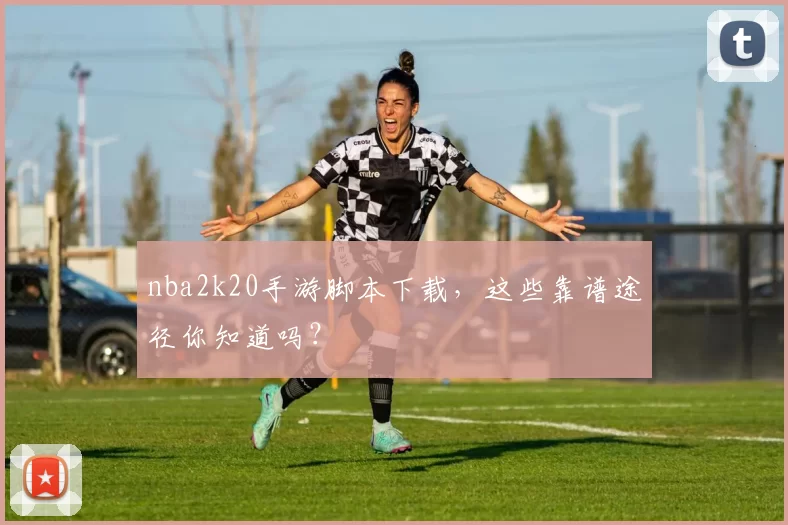 nba2k20手游脚本下载，这些靠谱途径你知道吗？