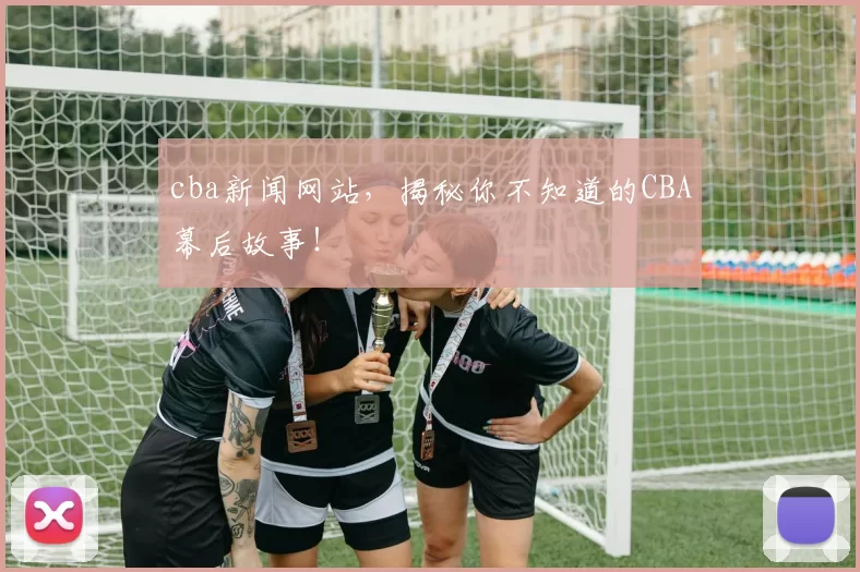 cba新闻网站，揭秘你不知道的CBA幕后故事！