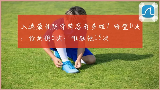 入选最佳防守阵容有多难？哈登0次，伦纳德5次，唯独他15次