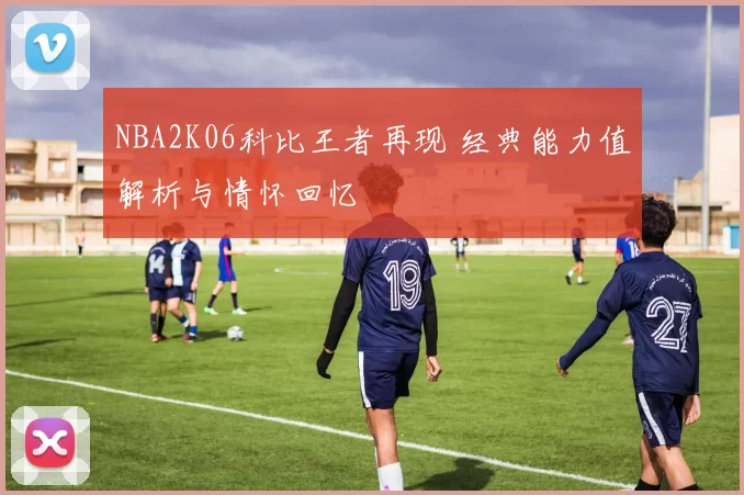 NBA2K06科比王者再现 经典能力值解析与情怀回忆