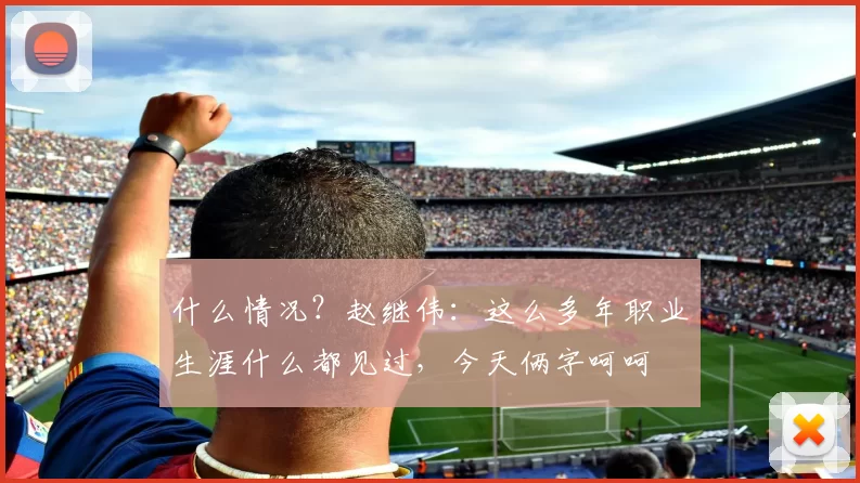 什么情况？赵继伟：这么多年职业生涯什么都见过，今天俩字呵呵