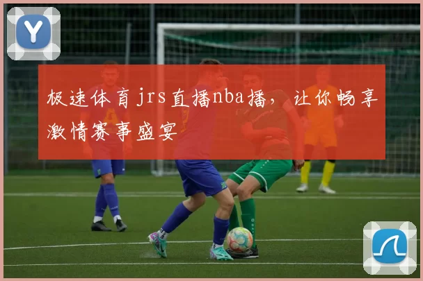 极速体育jrs直播nba播，让你畅享激情赛事盛宴