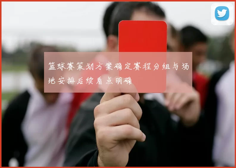 篮球赛策划方案确定赛程分组与场地安排后续看点明确