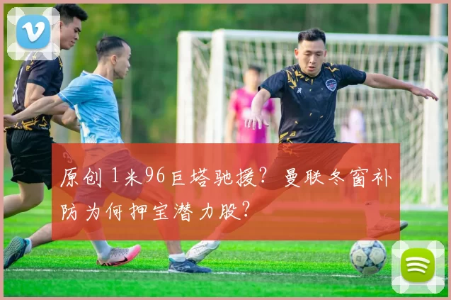 原创 1米96巨塔驰援？曼联冬窗补防为何押宝潜力股？