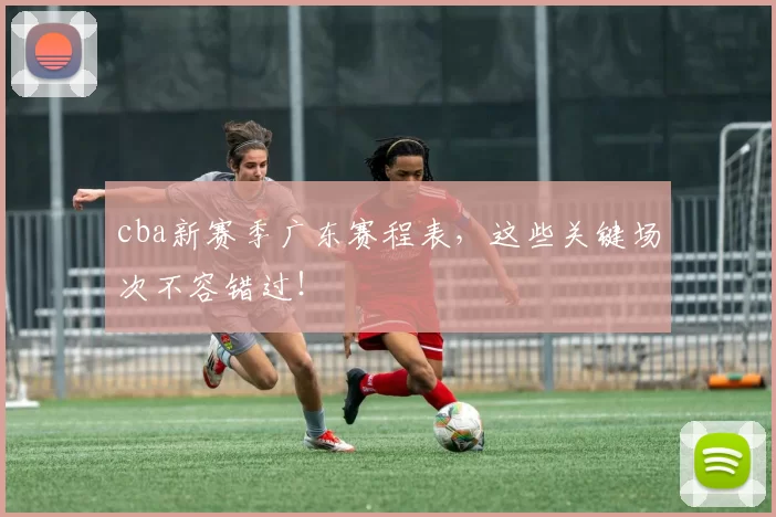 cba新赛季广东赛程表，这些关键场次不容错过！