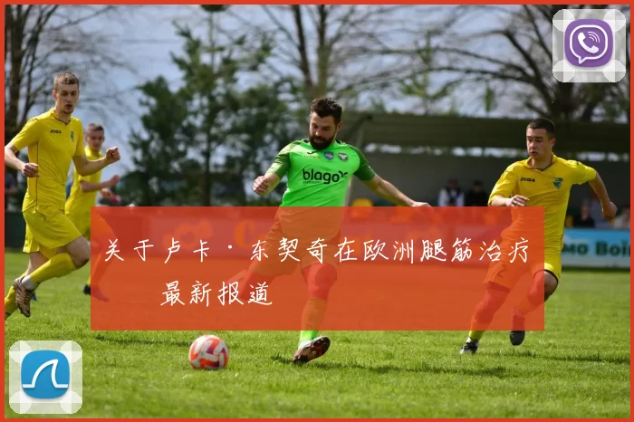 关于卢卡·东契奇在欧洲腿筋治疗的最新报道