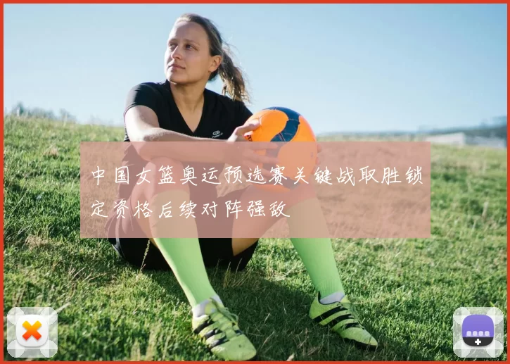 中国女篮奥运预选赛关键战取胜锁定资格后续对阵强敌