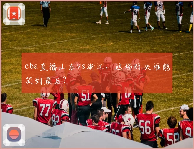 cba直播山东vs浙江，这场对决谁能笑到最后？