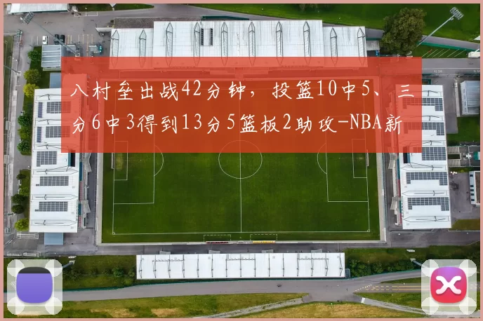 八村垒出战42分钟，投篮10中5、三分6中3得到13分5篮板2助攻-NBA新闻