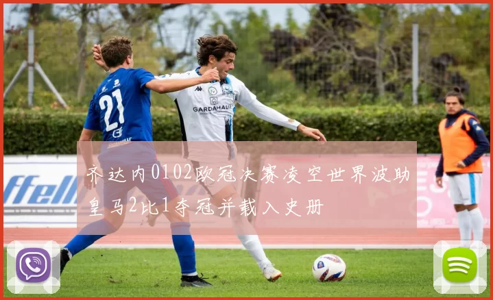 齐达内0102欧冠决赛凌空世界波助皇马2比1夺冠并载入史册