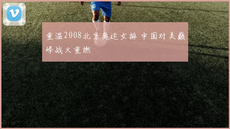 重温2008北京奥运女排 中国对美巅峰战火重燃