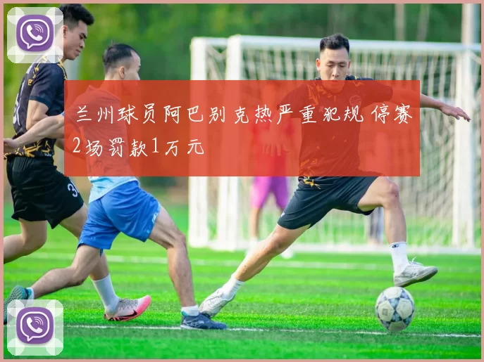 兰州球员阿巴别克热严重犯规 停赛2场罚款1万元
