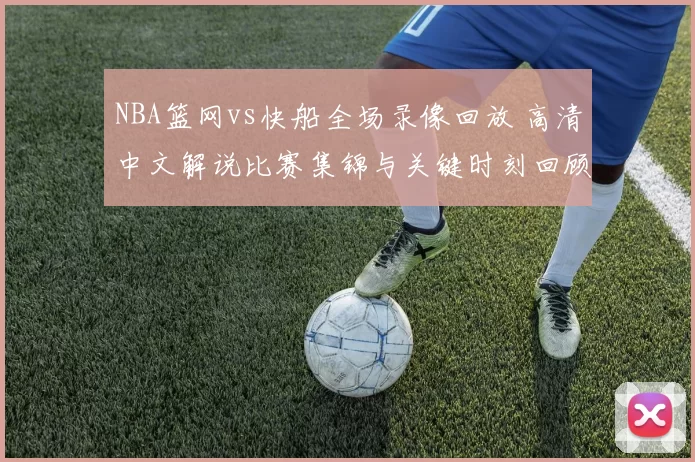 NBA篮网vs快船全场录像回放 高清中文解说比赛集锦与关键时刻回顾
