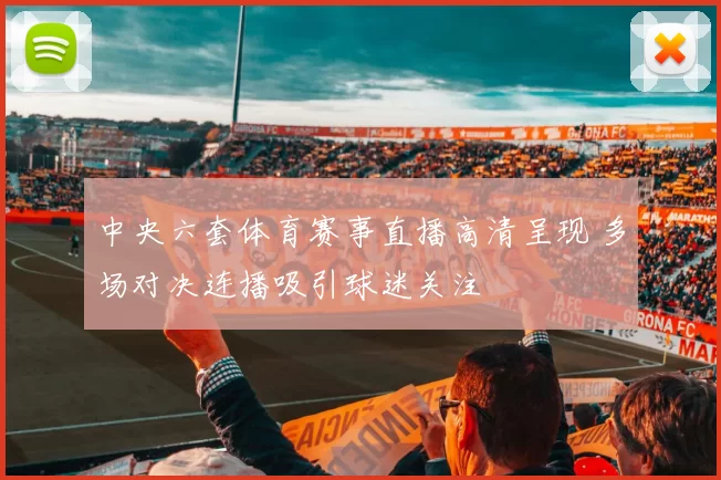 中央六套体育赛事直播高清呈现 多场对决连播吸引球迷关注