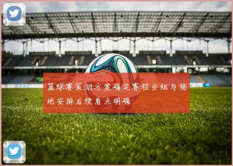 篮球赛策划方案确定赛程分组与场地安排后续看点明确