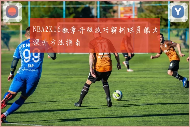 NBA2K16徽章升级技巧解析球员能力提升方法指南