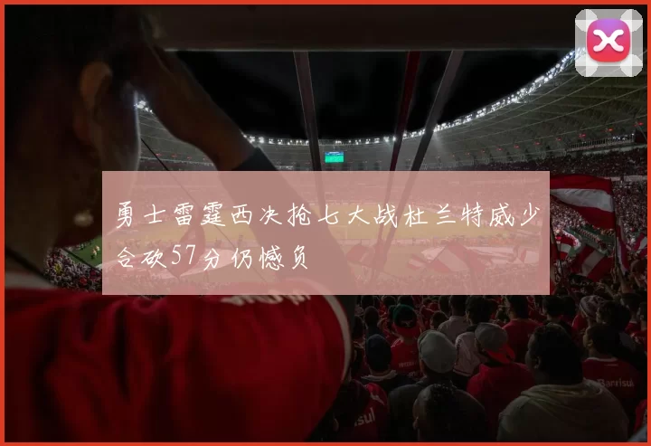 勇士雷霆西决抢七大战杜兰特威少合砍57分仍憾负