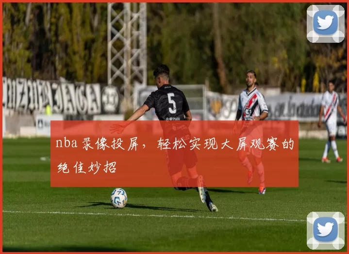 nba录像投屏，轻松实现大屏观赛的绝佳妙招