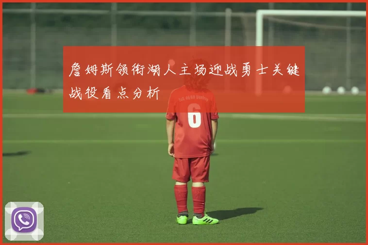 詹姆斯领衔湖人主场迎战勇士关键战役看点分析