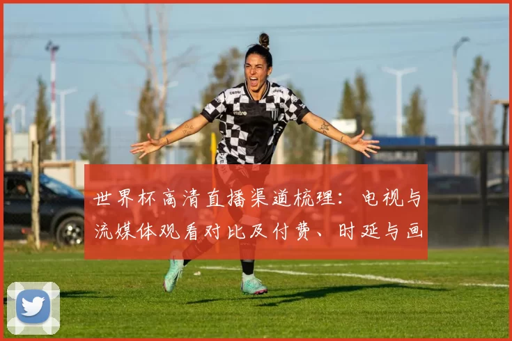 世界杯高清直播渠道梳理：电视与流媒体观看对比及付费、时延与画质建议