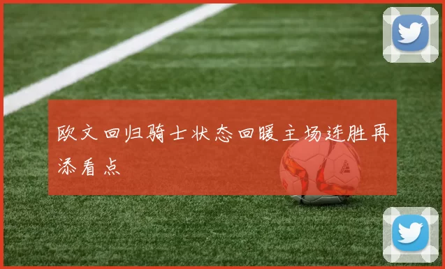 欧文回归骑士状态回暖主场连胜再添看点