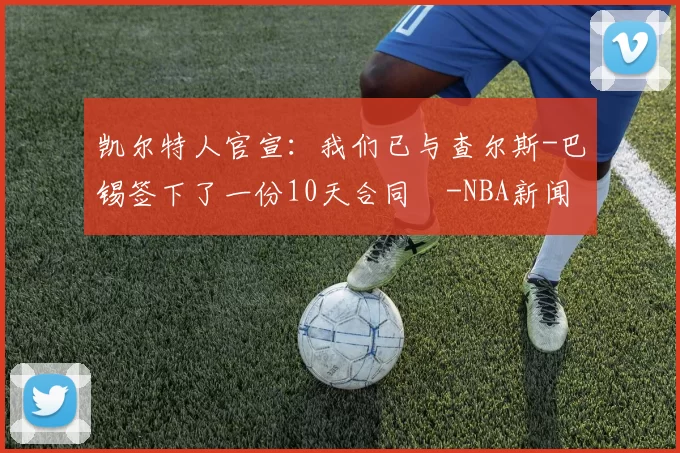 凯尔特人官宣：我们已与查尔斯-巴锡签下了一份10天合同️-NBA新闻