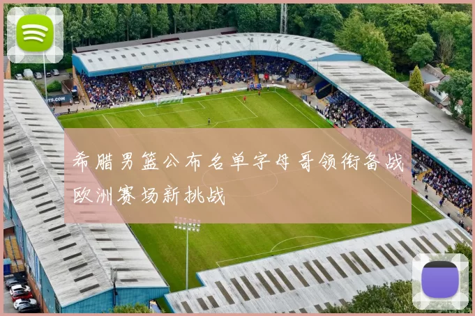 希腊男篮公布名单字母哥领衔备战欧洲赛场新挑战