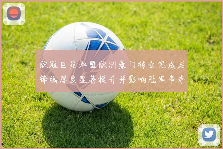 欧冠巨星加盟欧洲豪门转会完成后锋线厚度显著提升并影响冠军争夺