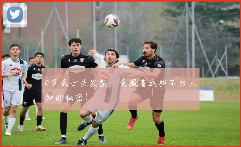 c罗武士头发型，竟藏着这些不为人知的秘密！