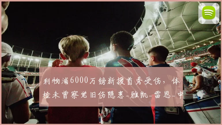利物浦6000万镑新援首秀受伤，体检未曾察觉旧伤隐患_雅凯_雷恩_中卫