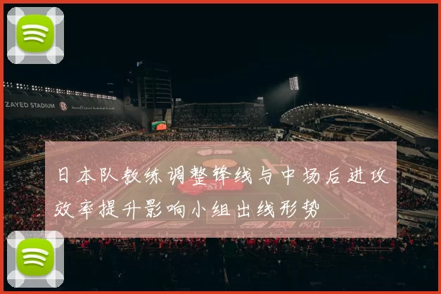 日本队教练调整锋线与中场后进攻效率提升影响小组出线形势