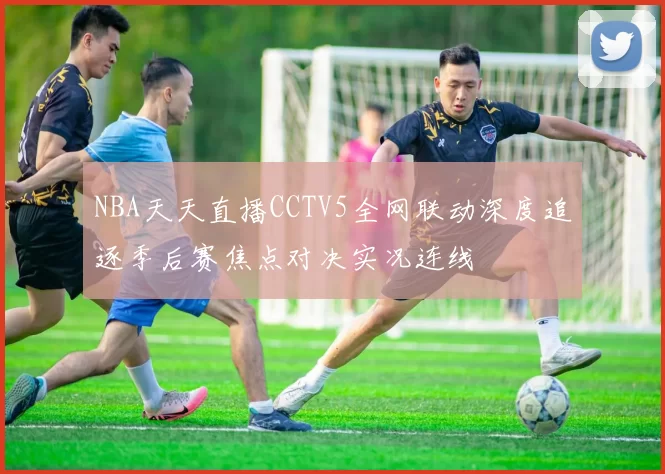NBA天天直播CCTV5全网联动深度追逐季后赛焦点对决实况连线