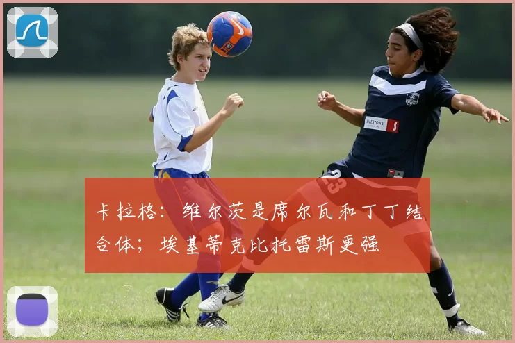 卡拉格：维尔茨是席尔瓦和丁丁结合体；埃基蒂克比托雷斯更强