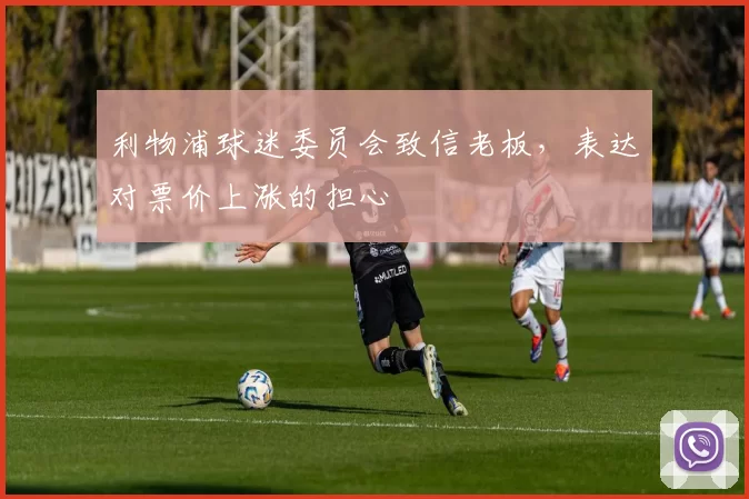 利物浦球迷委员会致信老板，表达对票价上涨的担心