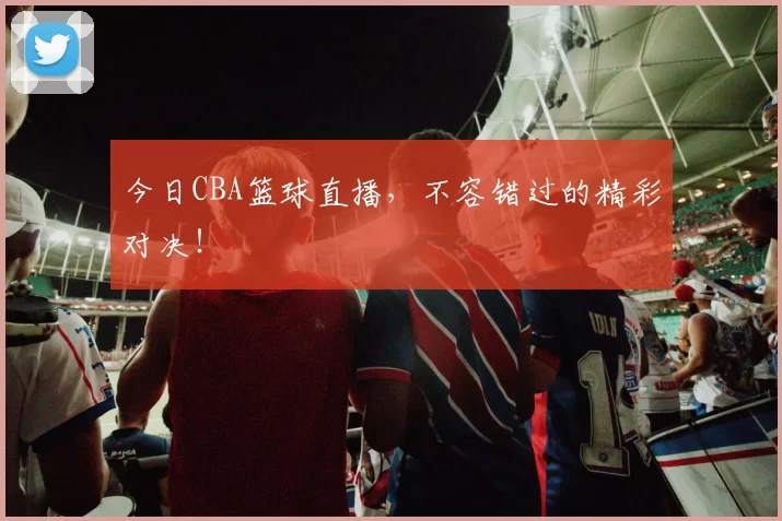 今日CBA篮球直播，不容错过的精彩对决！