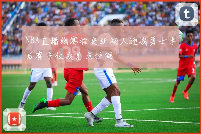 NBA直播线赛程更新湖人迎战勇士季后赛卡位战看点拉满